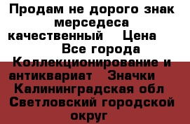 Продам не дорого знак мерседеса качественный  › Цена ­ 900 - Все города Коллекционирование и антиквариат » Значки   . Калининградская обл.,Светловский городской округ 